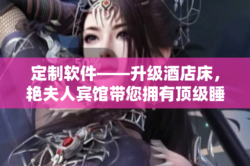 定制軟件——升級酒店床，艷夫人賓館帶您擁有頂級睡眠體驗！