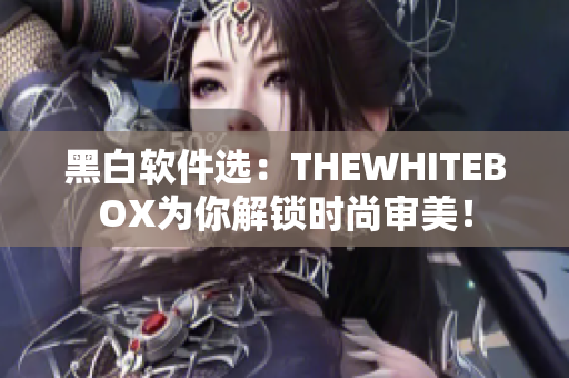 黑白軟件選：THEWHITEBOX為你解鎖時(shí)尚審美！