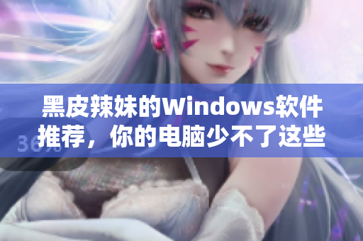 黑皮辣妹的Windows軟件推薦，你的電腦少不了這些！