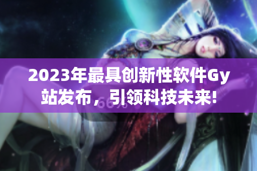 2023年最具創(chuàng)新性軟件Gy站發(fā)布，引領(lǐng)科技未來(lái)!