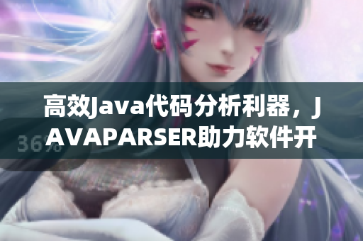 高效Java代碼分析利器，JAVAPARSER助力軟件開發(fā)優(yōu)化
