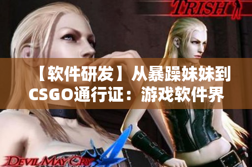 【軟件研發(fā)】從暴躁妹妹到CSGO通行證：游戲軟件界面設(shè)計的核心重點