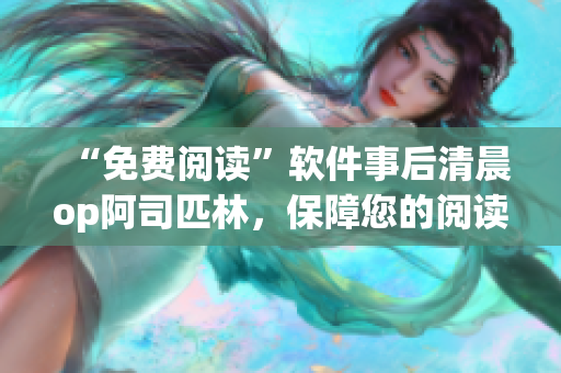 “免費閱讀”軟件事后清晨op阿司匹林，保障您的閱讀體驗！