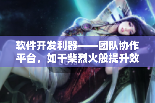 軟件開發(fā)利器——團隊協(xié)作平臺，如干柴烈火般提升效率