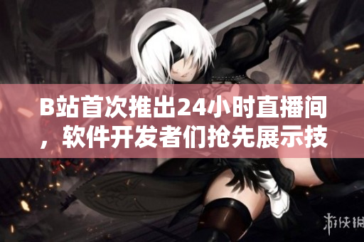 B站首次推出24小時直播間，軟件開發(fā)者們搶先展示技術實力！
