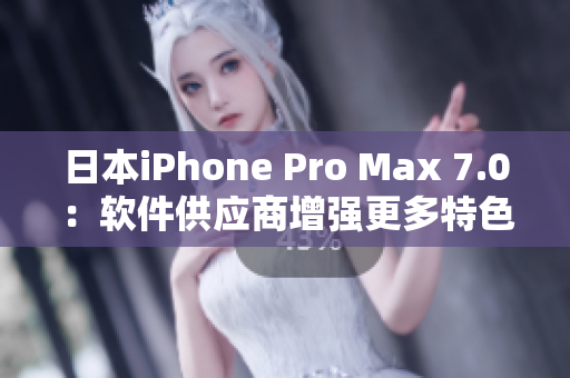 日本iPhone Pro Max 7.0：軟件供應(yīng)商增強更多特色功能