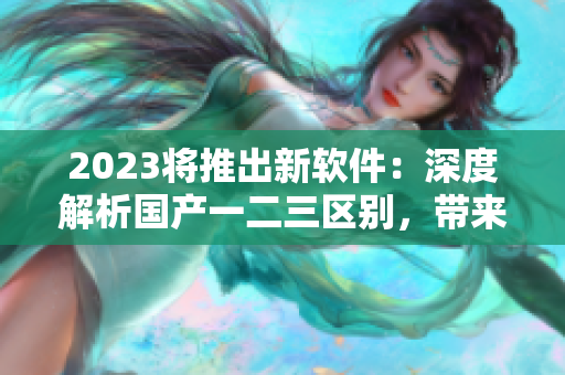 2023將推出新軟件：深度解析國(guó)產(chǎn)一二三區(qū)別，帶來無(wú)與倫比的使用體驗(yàn)
