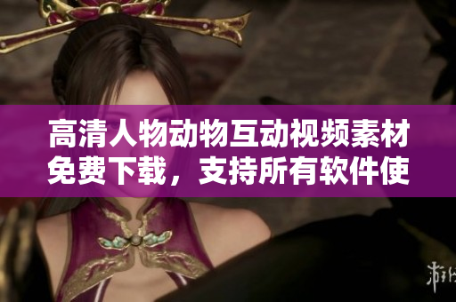 高清人物動物互動視頻素材免費下載，支持所有軟件使用！