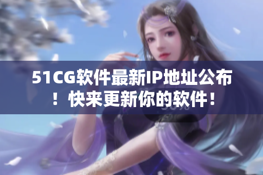 51CG軟件最新IP地址公布！快來更新你的軟件！