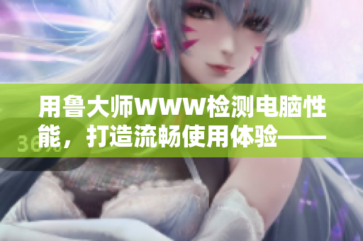 用魯大師WWW檢測(cè)電腦性能，打造流暢使用體驗(yàn)——軟件評(píng)測(cè)