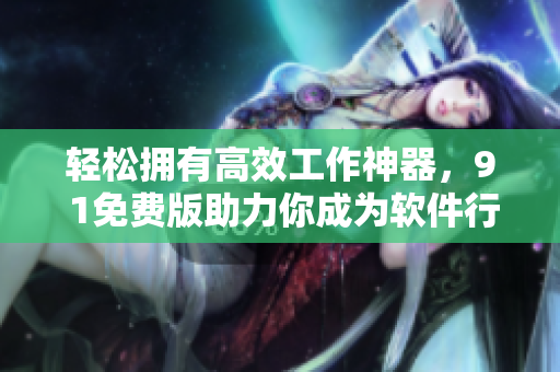 輕松擁有高效工作神器，9 1免費版助力你成為軟件行業(yè)高手