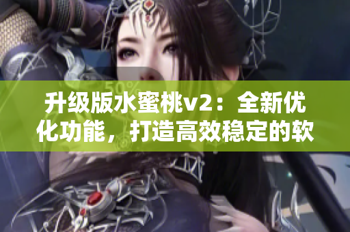 升級版水蜜桃v2：全新優(yōu)化功能，打造高效穩(wěn)定的軟件體驗