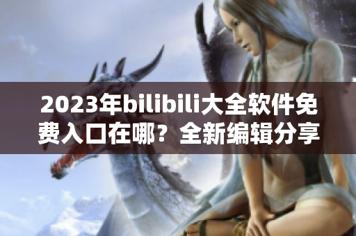 2023年bilibili大全軟件免費入口在哪？全新編輯分享！