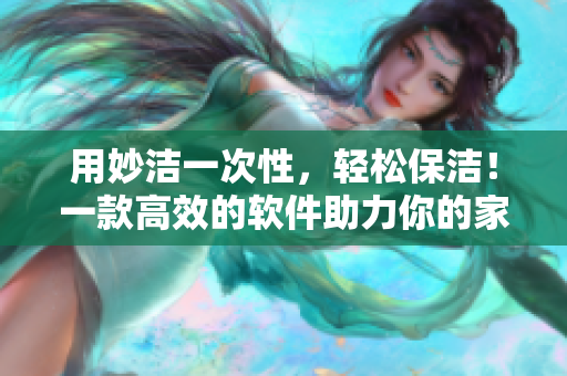 用妙潔一次性，輕松保潔！一款高效的軟件助力你的家庭清潔計劃