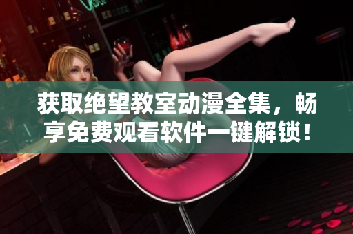 獲取絕望教室動漫全集，暢享免費觀看軟件一鍵解鎖！