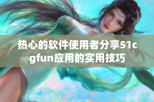 熱心的軟件使用者分享51cgfun應(yīng)用的實(shí)用技巧