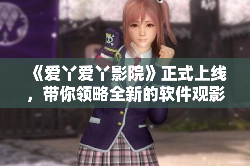 《愛丫愛丫影院》正式上線，帶你領(lǐng)略全新的軟件觀影體驗！