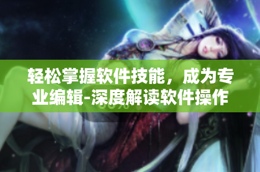 輕松掌握軟件技能，成為專業(yè)編輯-深度解讀軟件操作技巧