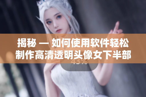 揭秘 — 如何使用軟件輕松制作高清透明頭像女下半部位圖片