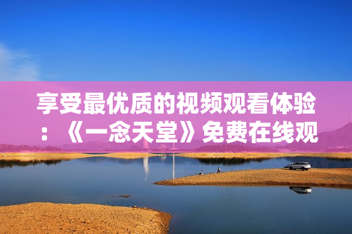 享受最優(yōu)質(zhì)的視頻觀看體驗：《一念天堂》免費在線觀看軟件推薦！
