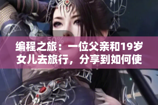 編程之旅：一位父親和19歲女兒去旅行，分享到如何使用軟件創(chuàng)造美好回憶