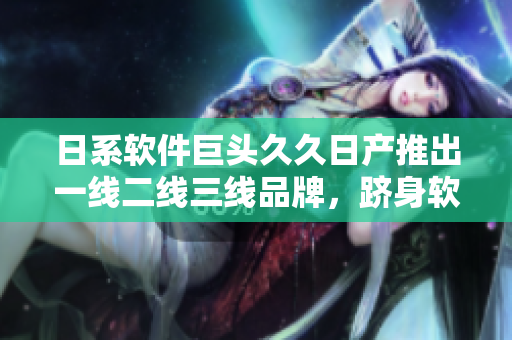 日系軟件巨頭久久日產(chǎn)推出一線二線三線品牌，躋身軟件市場頭號品牌