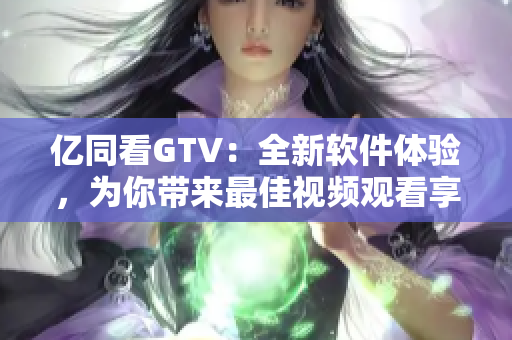 億同看GTV：全新軟件體驗，為你帶來最佳視頻觀看享受