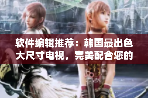 軟件編輯推薦：韓國最出色大尺寸電視，完美配合您的智能家居系統(tǒng)