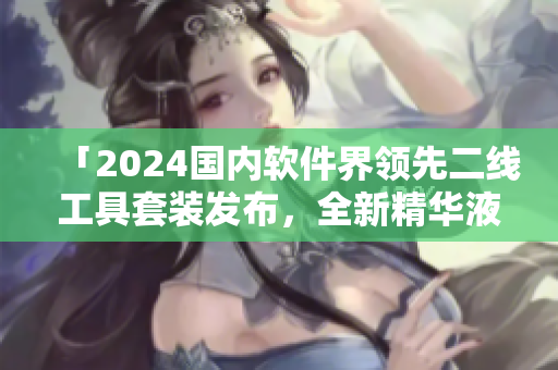 「2024國內(nèi)軟件界領(lǐng)先二線工具套裝發(fā)布，全新精華液助您實(shí)現(xiàn)高效編程」