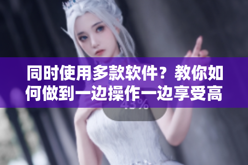 同時使用多款軟件？教你如何做到一邊操作一邊享受高效！