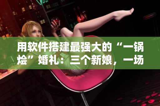 用軟件搭建最強(qiáng)大的“一鍋燴”婚禮：三個(gè)新娘，一場(chǎng)完美大團(tuán)圓！