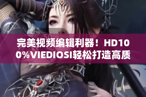 完美視頻編輯利器！HD100%VIEDIOSI輕松打造高質量作品