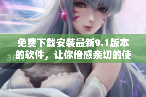 免費(fèi)下載安裝最新9.1版本的軟件，讓你倍感親切的使用體驗(yàn)！