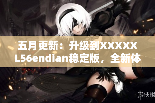 五月更新：升級(jí)到XXXXXL56endian穩(wěn)定版，全新體驗(yàn)更智能