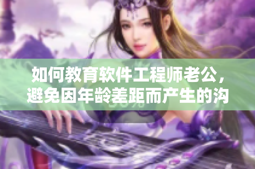 如何教育軟件工程師老公，避免因年齡差距而產(chǎn)生的溝通問題？