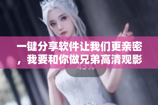 一鍵分享軟件讓我們更親密，我要和你做兄弟高清觀影暢快體驗(yàn)