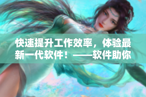 快速提升工作效率，體驗最新一代軟件！——軟件助你倍增效能！