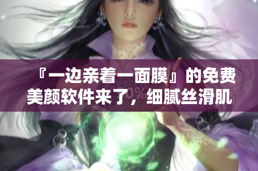 『一邊親著一面膜』的免費(fèi)美顏軟件來(lái)了，細(xì)膩絲滑肌膚輕松擁有！