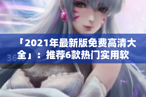 「2021年最新版免費(fèi)高清大全」：推薦6款熱門實(shí)用軟件