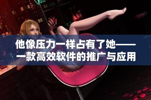 他像壓力一樣占有了她——一款高效軟件的推廣與應(yīng)用