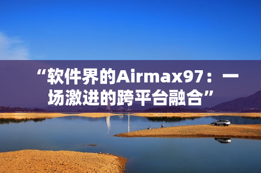 “軟件界的Airmax97：一場激進的跨平臺融合”