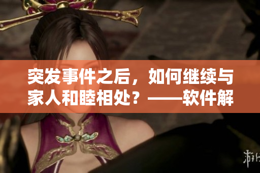 突發(fā)事件之后，如何繼續(xù)與家人和睦相處？——軟件解決方案