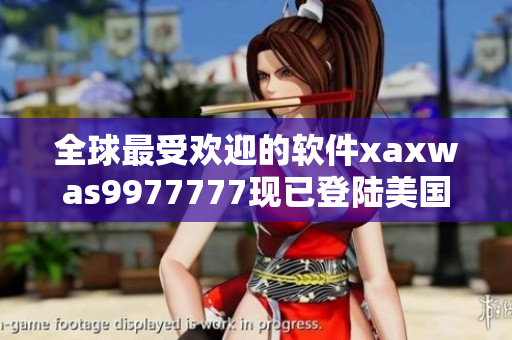 全球最受歡迎的軟件xaxwas9977777現已登陸美國市場