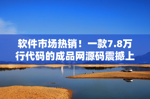 軟件市場熱銷！一款7.8萬行代碼的成品網(wǎng)源碼震撼上線，驚艷眾人！