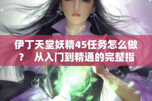 伊丁天堂妖精45任務怎么做？  從入門到精通的完整指南