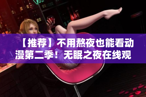 【推薦】不用熬夜也能看動(dòng)漫第二季！無(wú)眠之夜在線觀看軟件推薦！