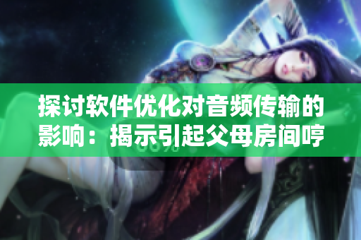 探討軟件優(yōu)化對音頻傳輸?shù)挠绊懀航沂疽鸶改阜块g哼哼聲的可能原因