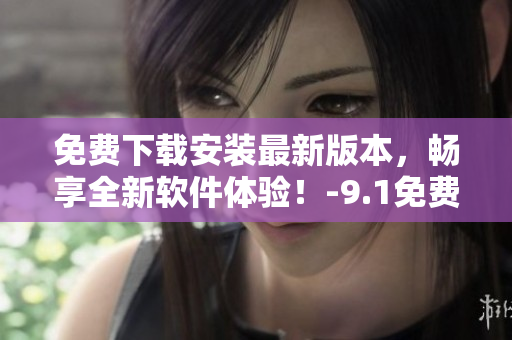 免費(fèi)下載安裝最新版本，暢享全新軟件體驗(yàn)！-9.1免費(fèi)版下載指南