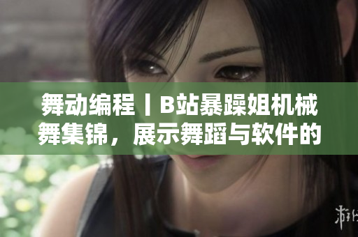 舞動編程丨B站暴躁姐機械舞集錦，展示舞蹈與軟件的結合之美