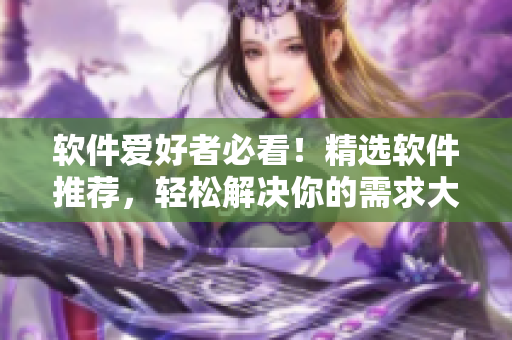 軟件愛好者必看！精選軟件推薦，輕松解決你的需求大公整版】